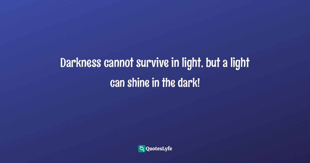 Darkness cannot survive in light, but a light can shine in the dark!