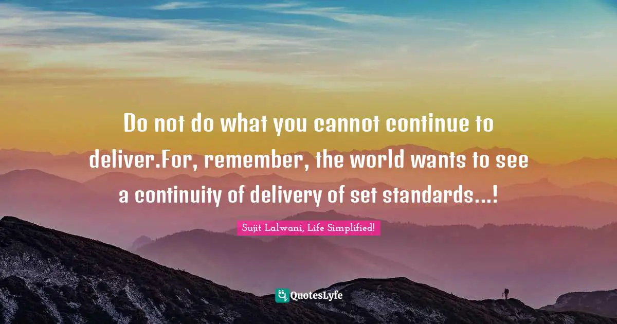 Do not do what you cannot continue to deliver.For, remember, the world wants to see a continuity of delivery of set standards...!