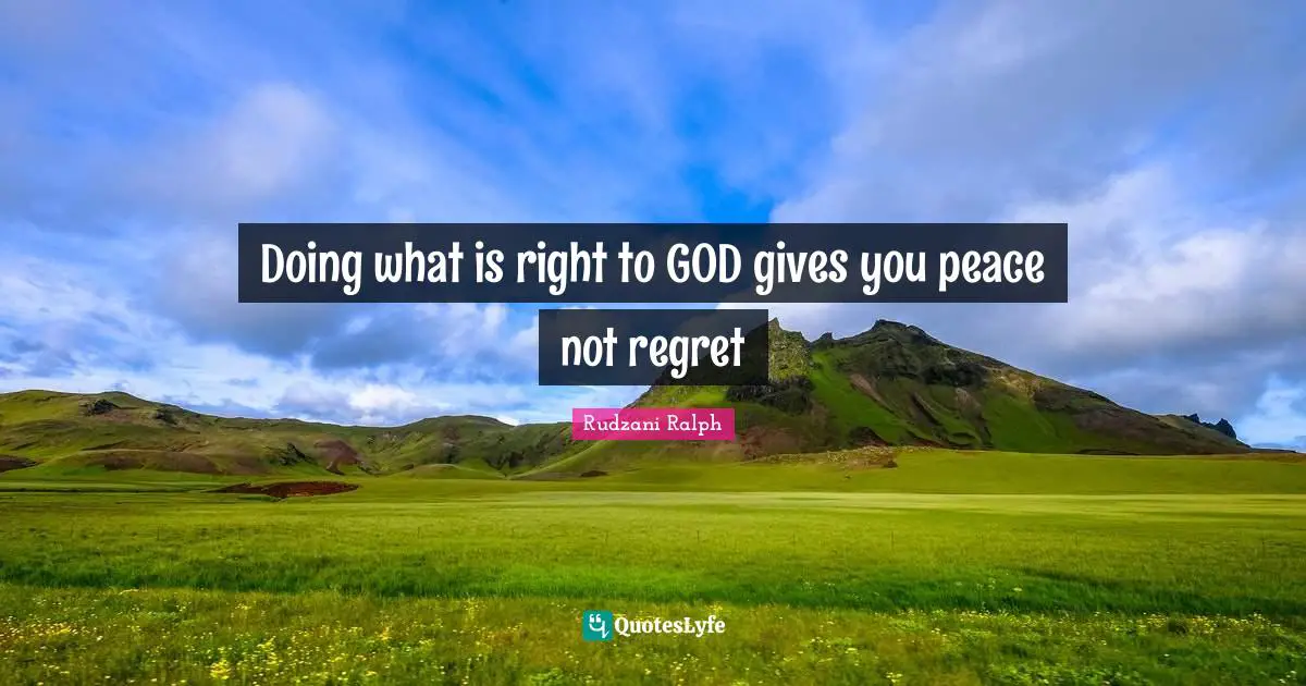 Doing what is right to GOD gives you peace not regret