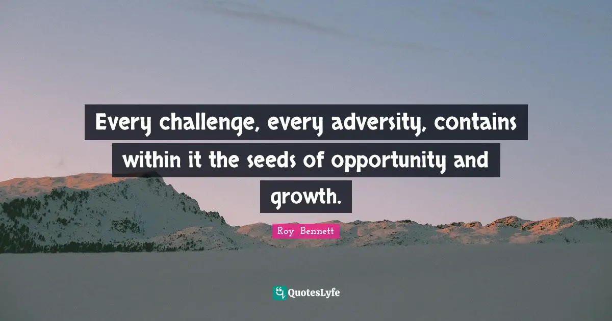Every challenge, every adversity, contains within it the seeds of opportunity and growth.