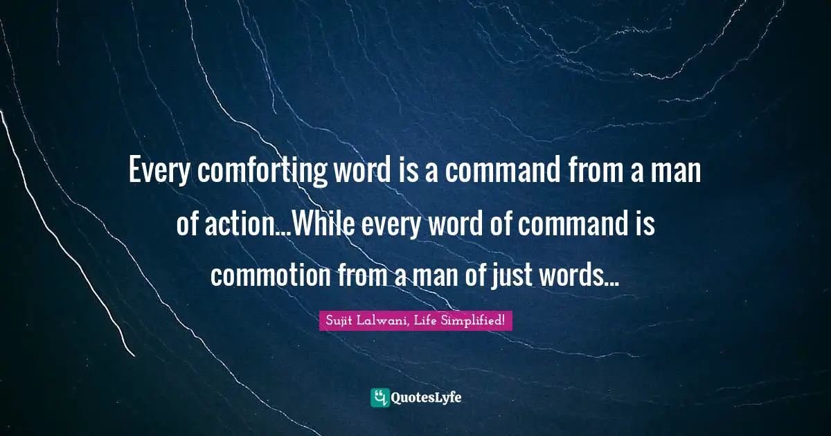 Every comforting word is a command from a man of action...While every word of command is commotion from a man of just words...