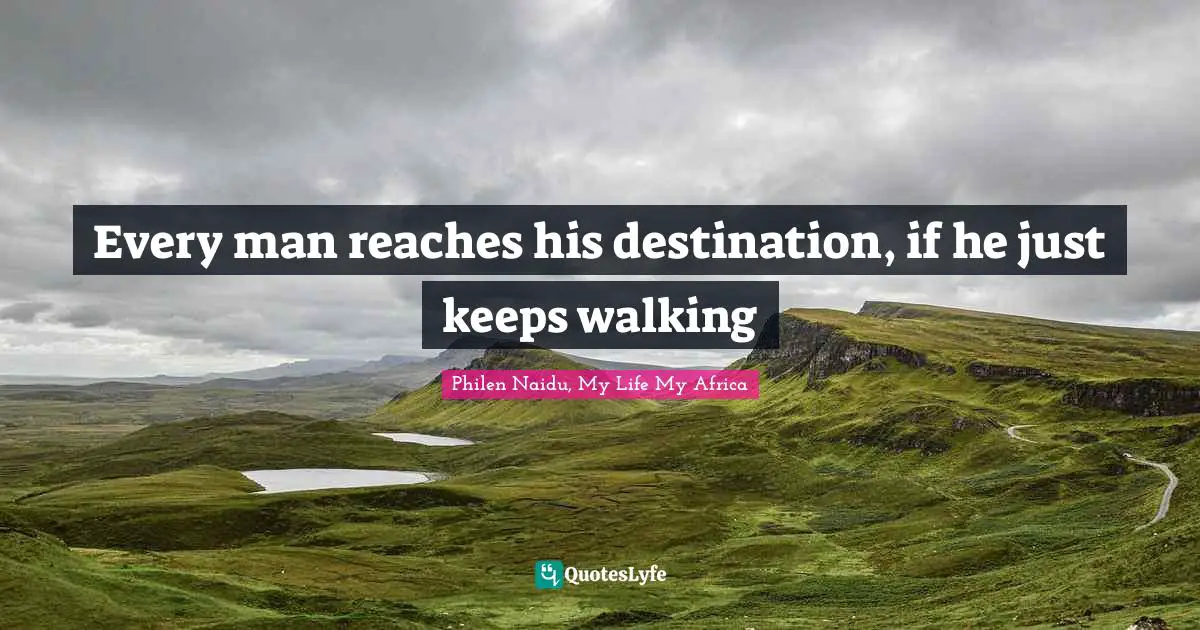 Every man reaches his destination, if he just keeps walking
