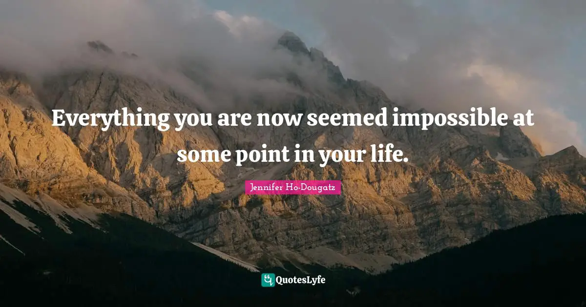 Everything you are now seemed impossible at some point in your life.