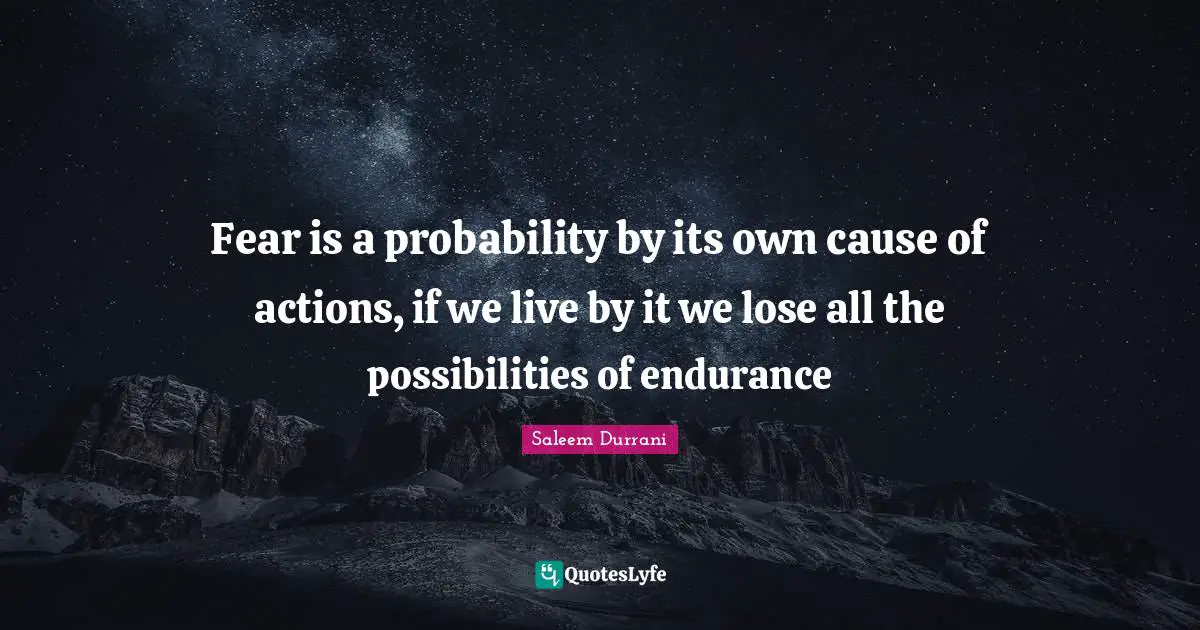 Fear is a probability by its own cause of actions, if we live by it we lose all the possibilities of endurance