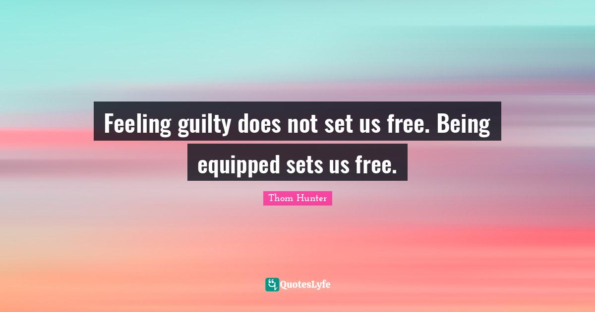 Feeling guilty does not set us free. Being equipped sets us free.