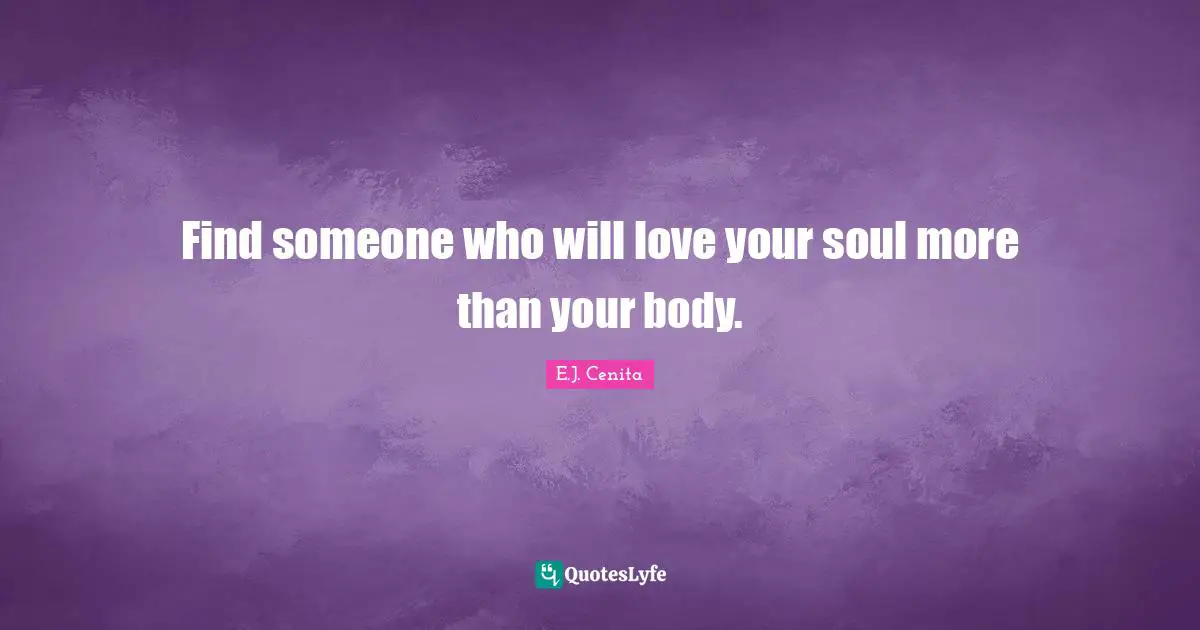 E.J. Cenita Quotes: Find someone who will love your soul more than your body.