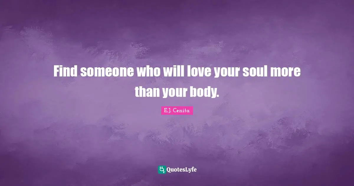 Find someone who will love your soul more than your body.