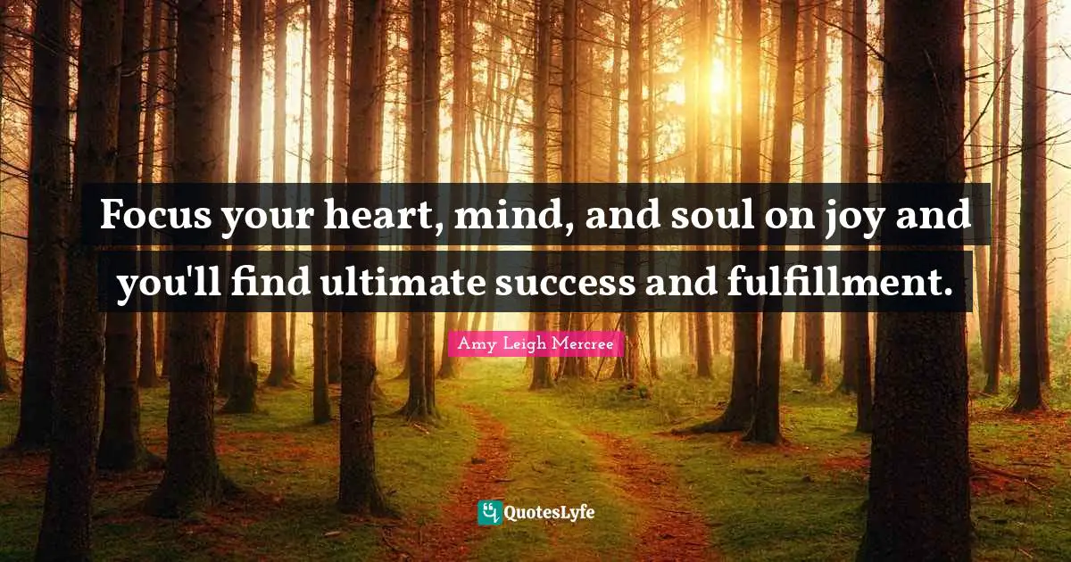Focus your heart, mind, and soul on joy and you'll find ultimate success and fulfillment.