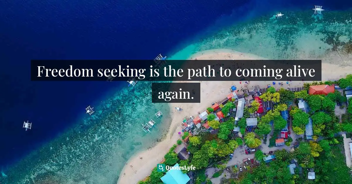 Freedom seeking is the path to coming alive again.