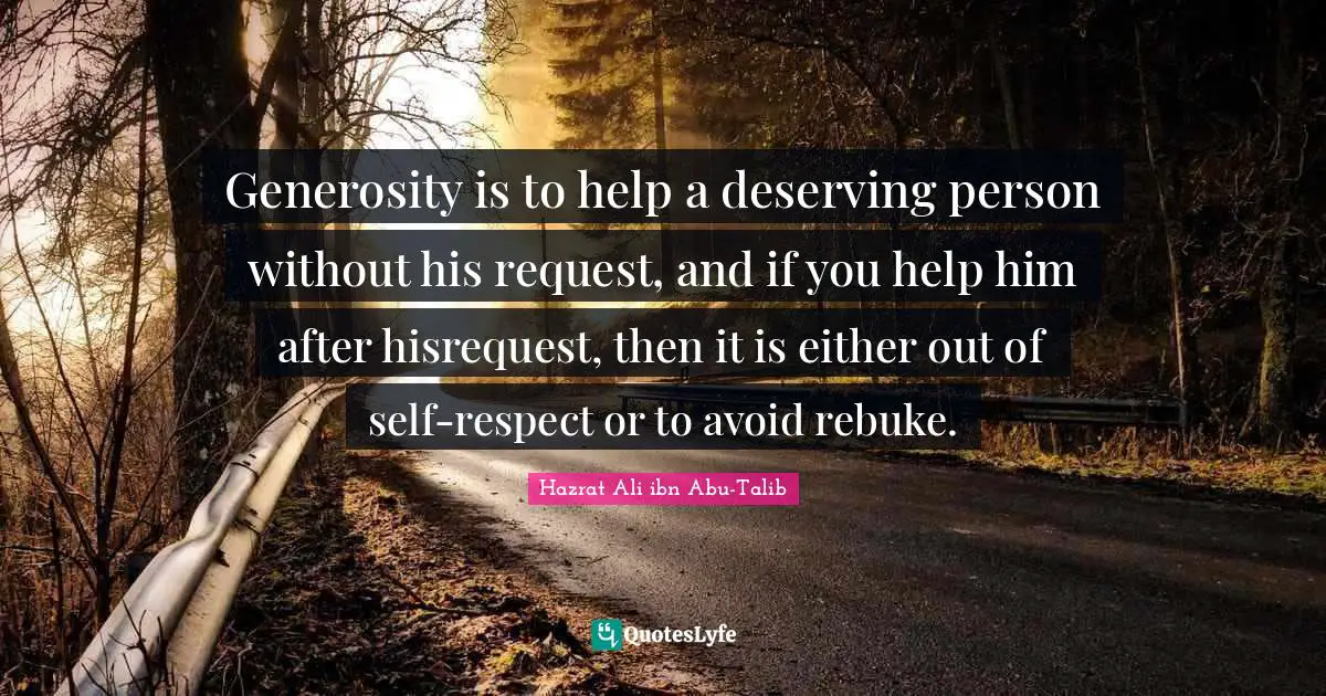 Generosity is to help a deserving person without his request, and if you help him after hisrequest, then it is either out of self-respect or to avoid rebuke.