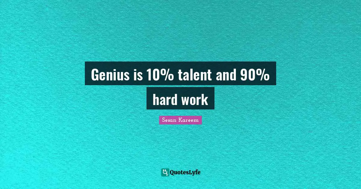 Genius is 10% talent and 90% hard work