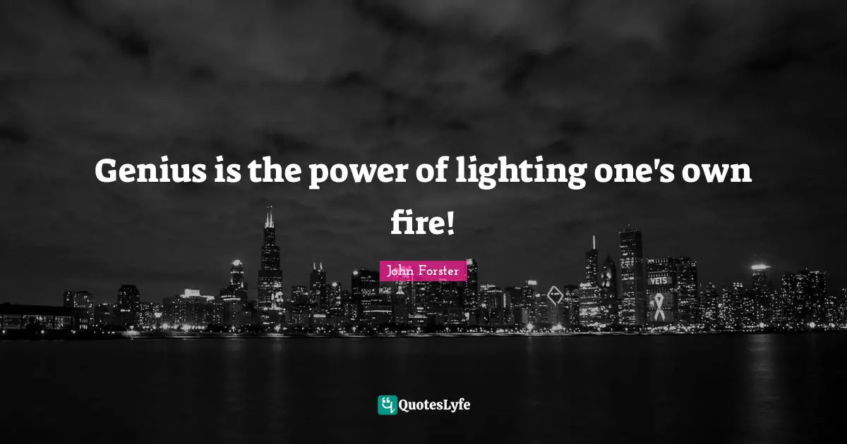 Genius is the power of lighting one's own fire!
