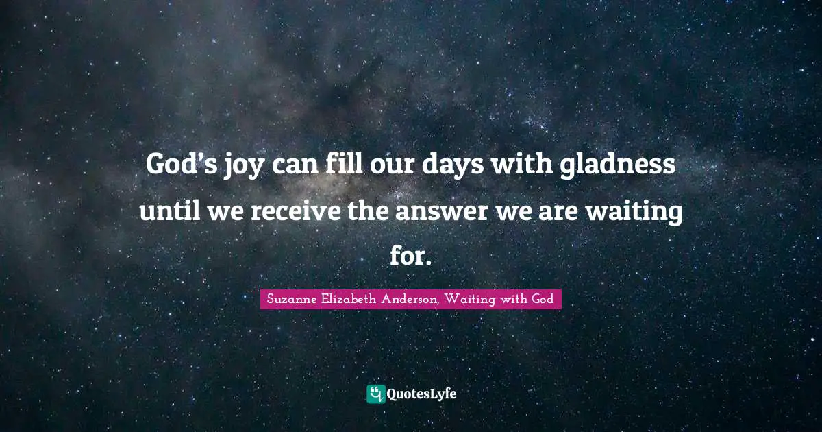 Suzanne Elizabeth Anderson, Waiting With God Quotes: "God’s joy can fill our days with gladness until we receive the answer we are waiting for."