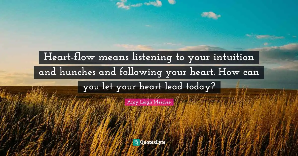 Amy Leigh Mercree Quotes: Heart-flow means listening to your intuition and hunches and following your heart. How can you let your heart lead today?