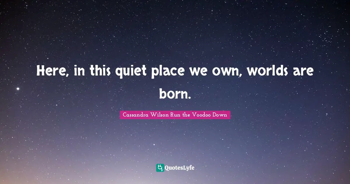 Here, in this quiet place we own, worlds are born.