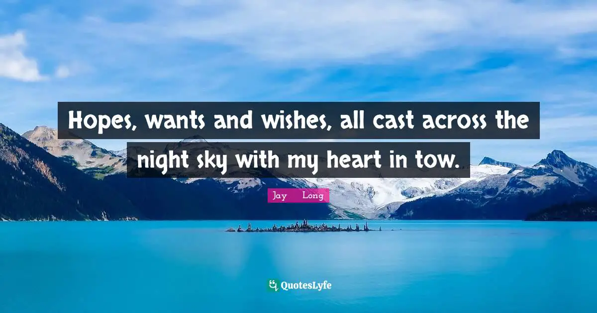 Hopes, wants and wishes, all cast across the night sky with my heart in tow.