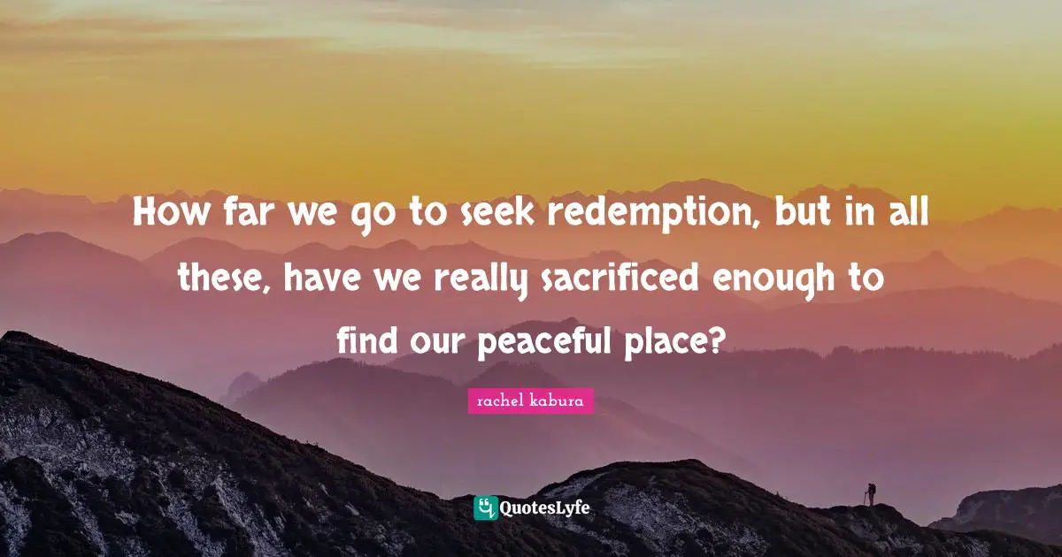 How far we go to seek redemption, but in all these, have we really sacrificed enough to find our peaceful place?