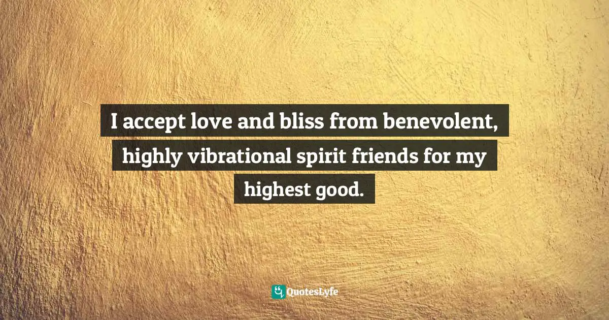 Highest Good Quotes: "I accept love and bliss from benevolent, highly vibrational spirit friends for my highest good."