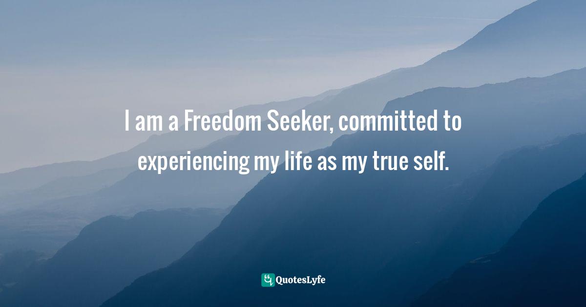 I am a Freedom Seeker, committed to experiencing my life as my true self.