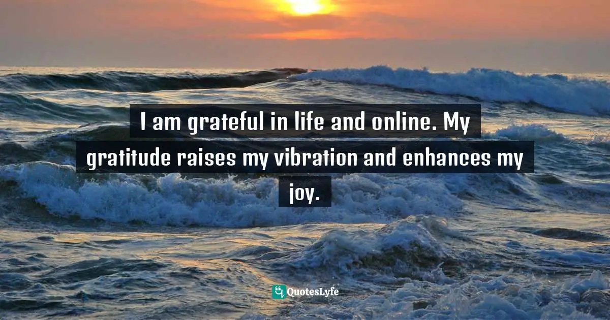 I am grateful in life and online. My gratitude raises my vibration and enhances my joy.