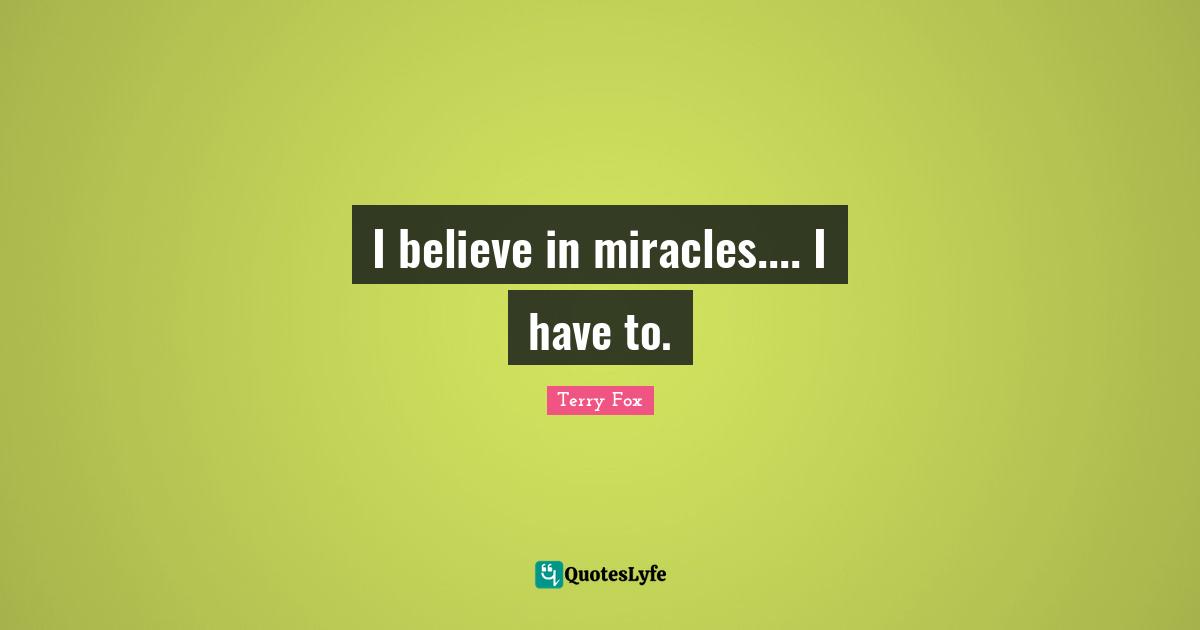 Terry Fox Quotes: "I believe in miracles.... I have to."