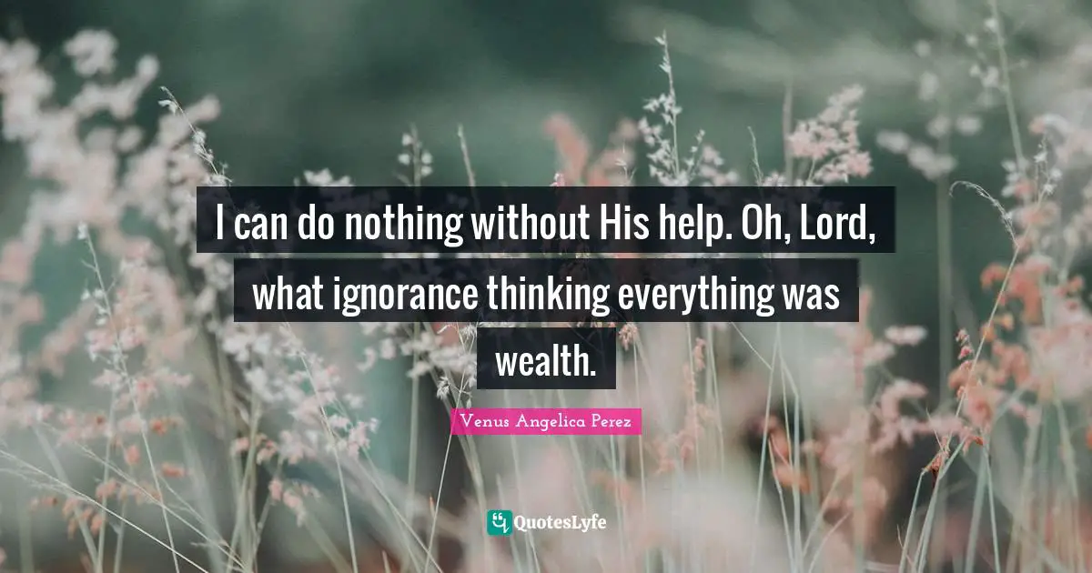 I can do nothing without His help. Oh, Lord, what ignorance thinking everything was wealth.