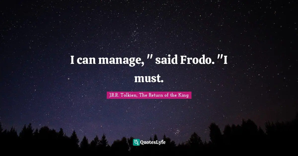 I can manage, " said Frodo. "I must.