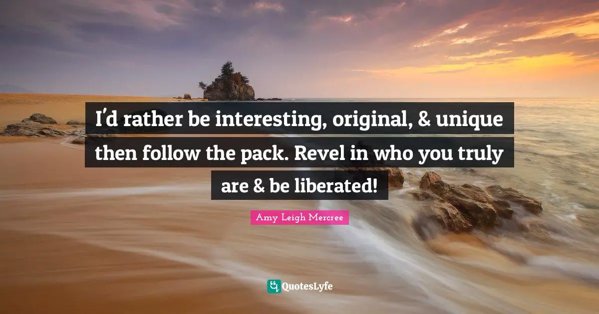 Amy Leigh Mercree Quotes: I'd rather be interesting, original, & unique then follow the pack. Revel in who you truly are & be liberated!