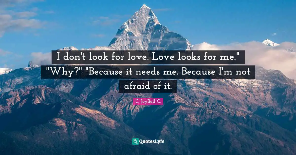 I don't look for love. Love looks for me." "Why?" "Because it needs me. Because I'm not afraid of it.