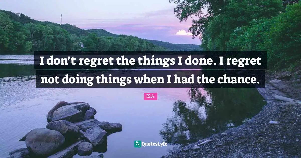 I don't regret the things I done. I regret not doing things when I had the chance.