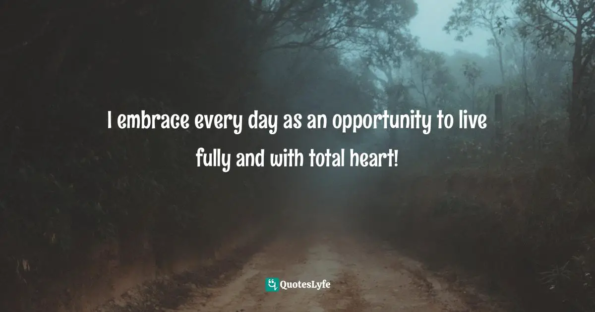 I embrace every day as an opportunity to live fully and with total heart!