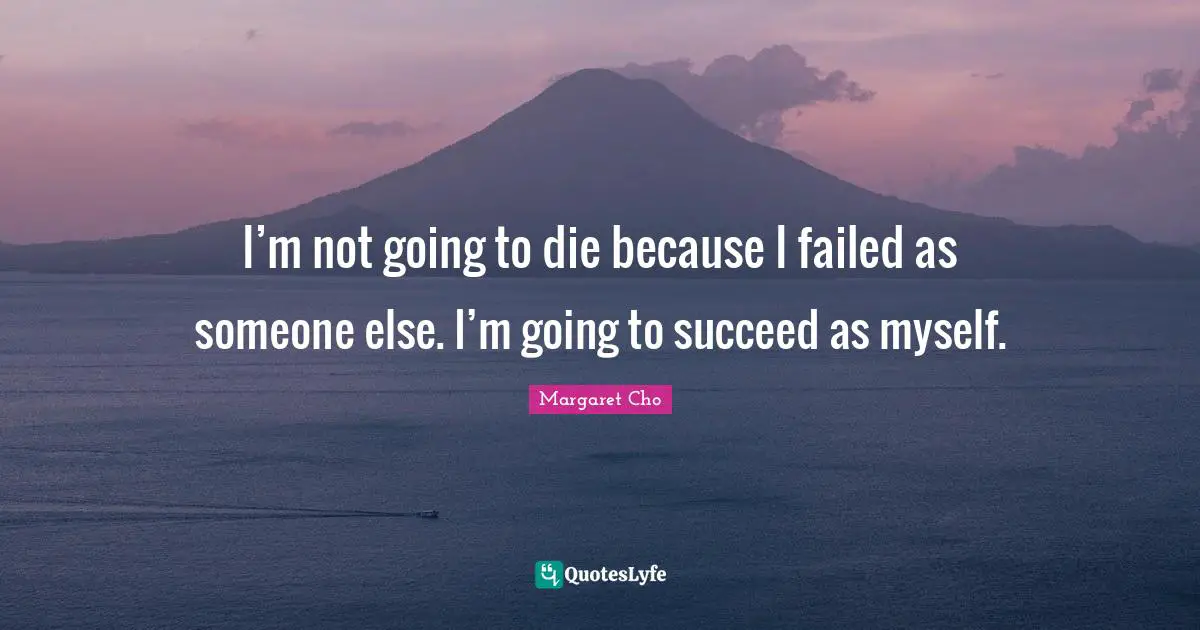 I’m not going to die because I failed as someone else. I’m going to succeed as myself.