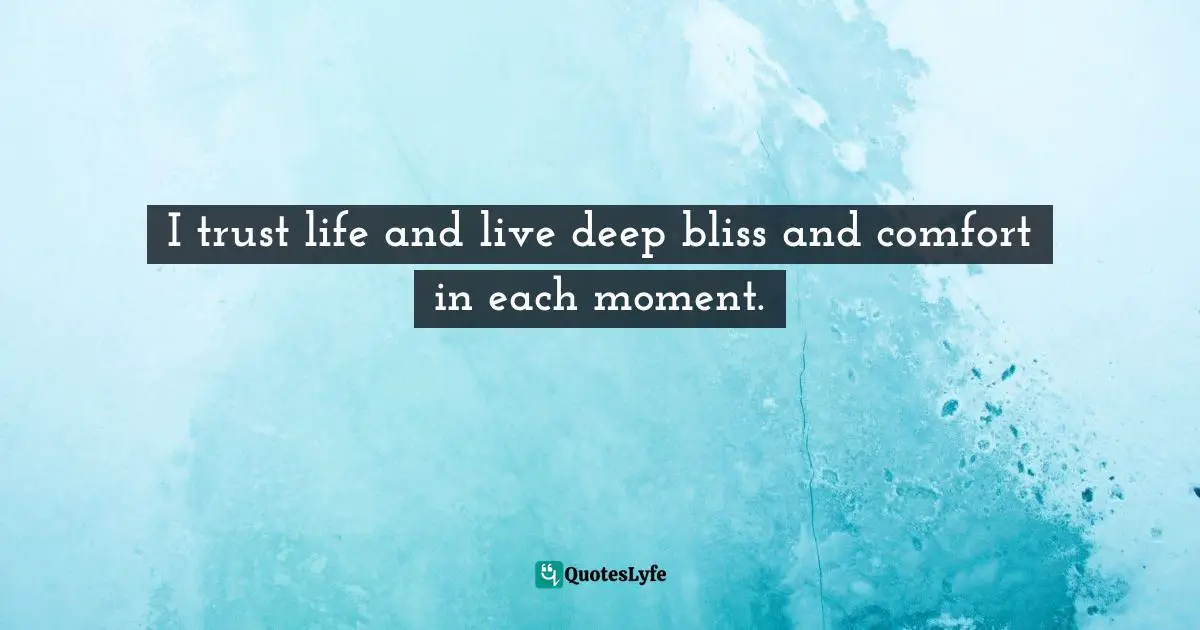 I trust life and live deep bliss and comfort in each moment.