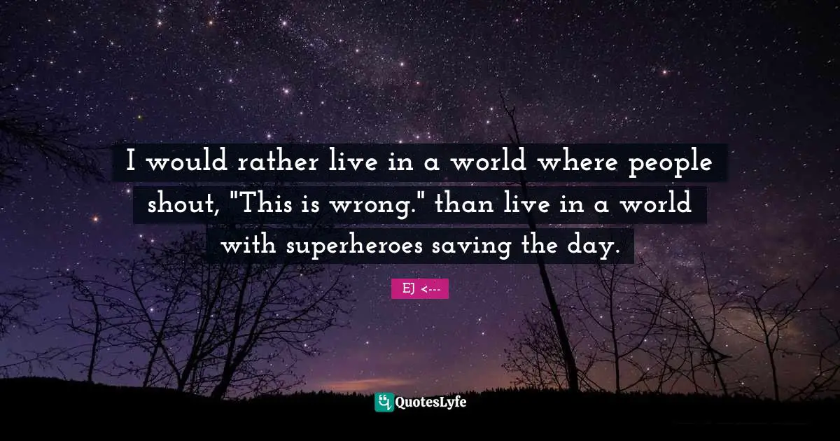 I would rather live in a world where people shout, "This is wrong." than live in a world with superheroes saving the day.