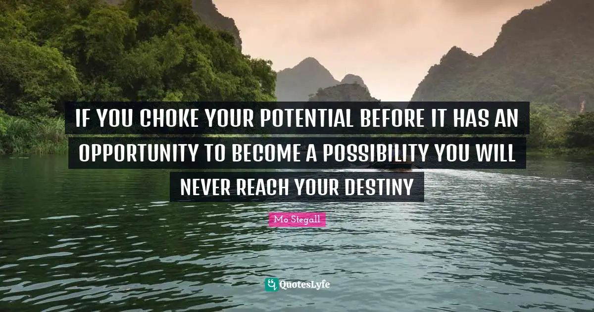 IF YOU CHOKE YOUR POTENTIAL BEFORE IT HAS AN OPPORTUNITY TO BECOME A POSSIBILITY YOU WILL NEVER REACH YOUR DESTINY