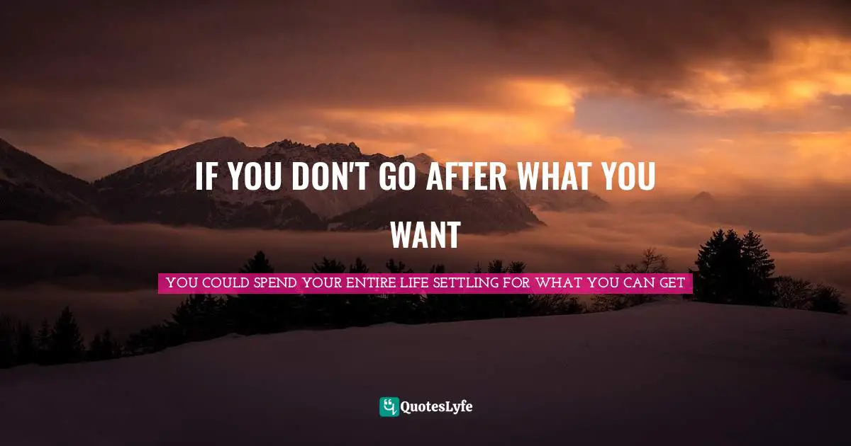 Can Be Quotes: "IF YOU DON'T GO AFTER WHAT YOU WANT"
