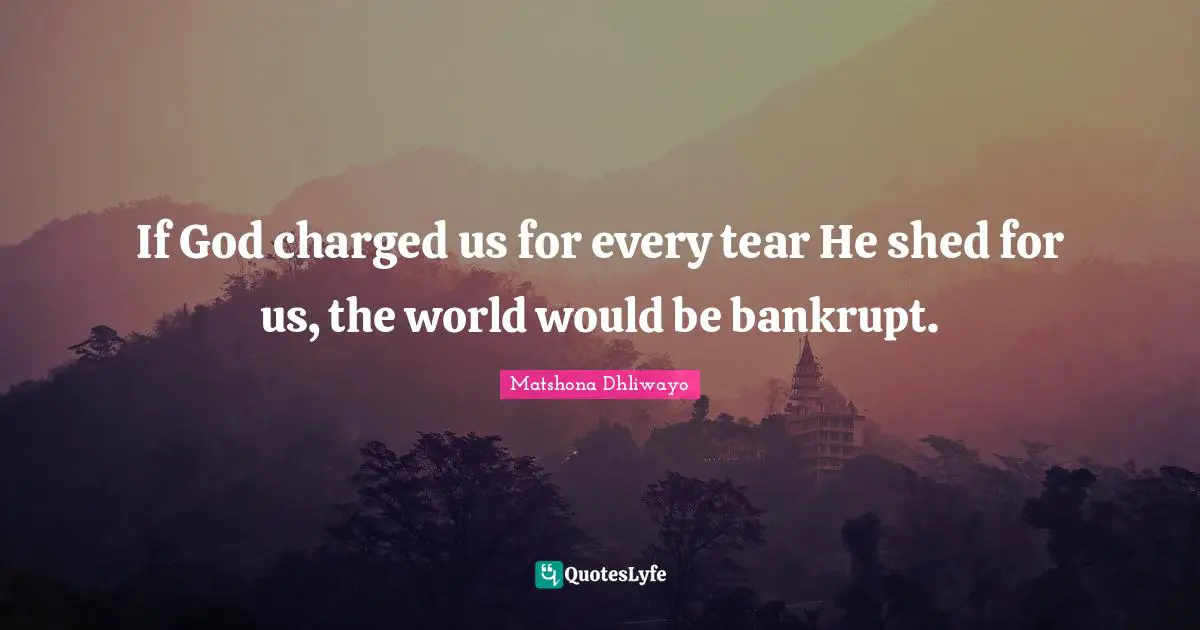 If God charged us for every tear He shed for us, the world would be bankrupt.