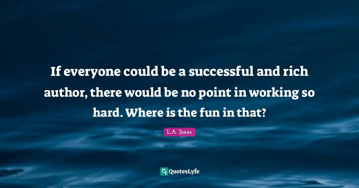 If everyone could be a successful and rich author, there would be no point in working so hard. Where is the fun in that?