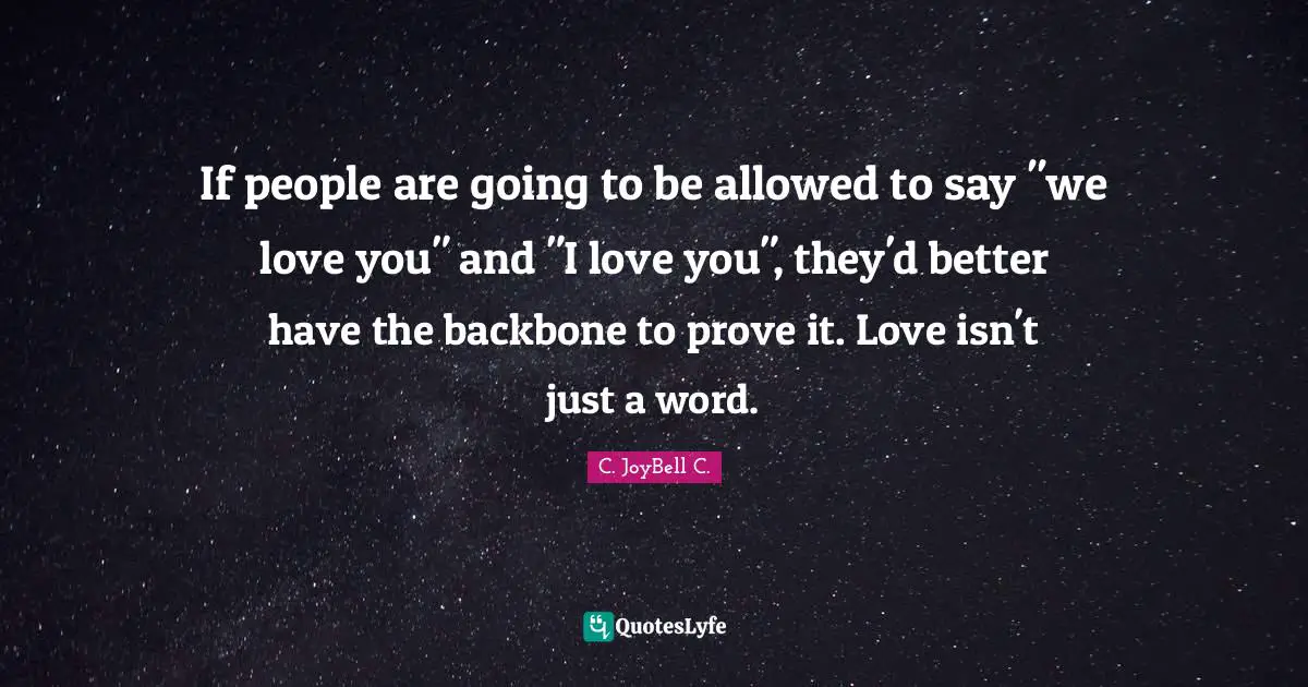 If people are going to be allowed to say "we love you" and "I love you", they'd better have the backbone to prove it. Love isn't just a word.