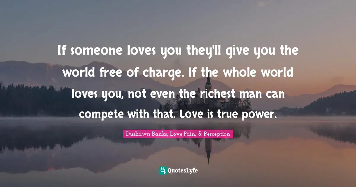 If someone loves you they'll give you the world free of charge. If the whole world loves you, not even the richest man can compete with that. Love is true power.