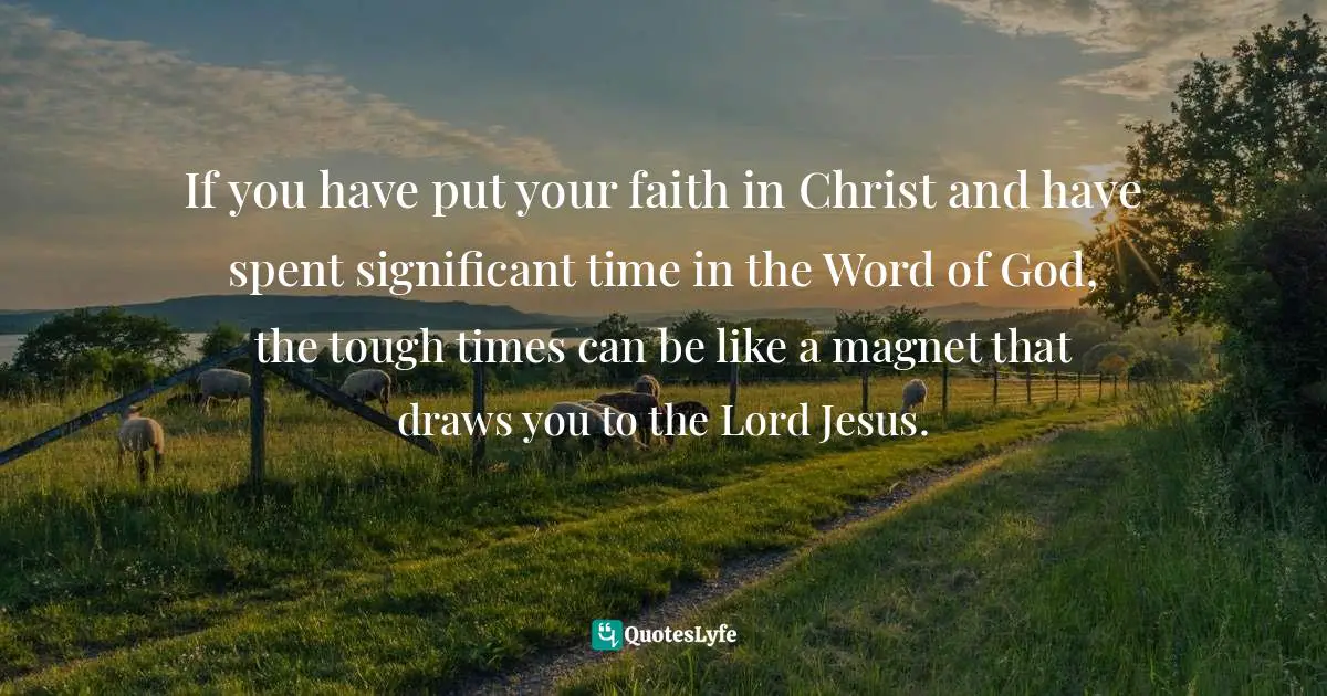 If you have put your faith in Christ and have spent significant time in the Word of God, the tough times can be like a magnet that draws you to the Lord Jesus.