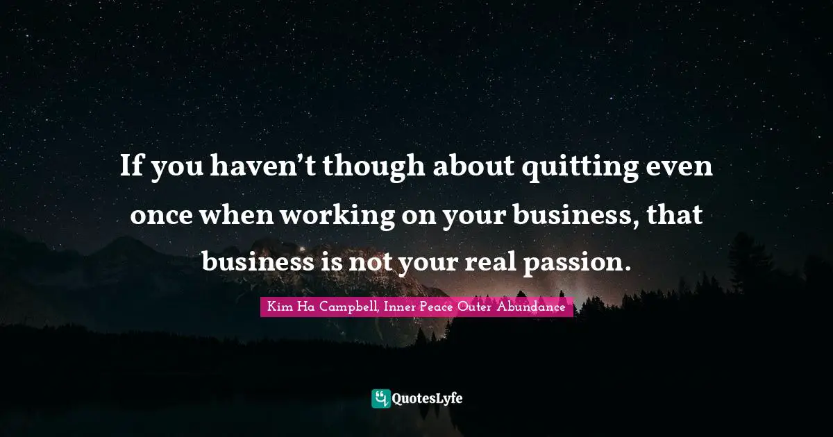 If you haven’t though about quitting even once when working on your business, that business is not your real passion.