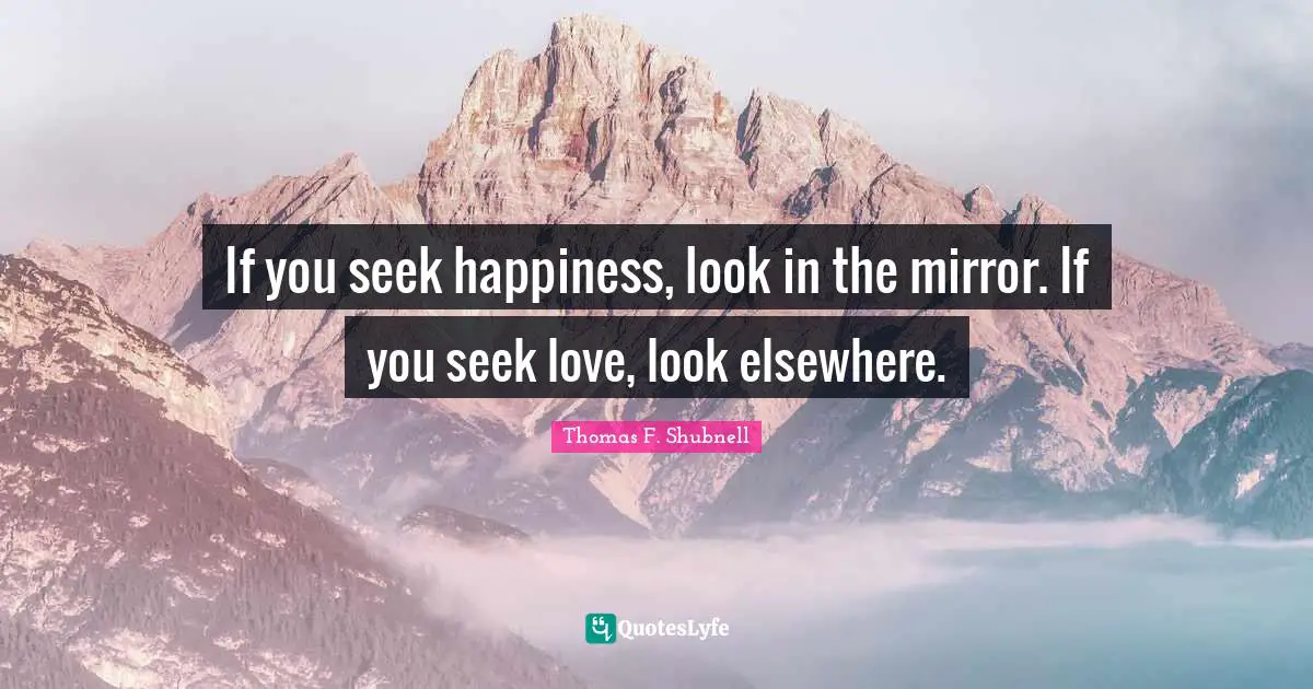 If you seek happiness, look in the mirror. If you seek love, look elsewhere.