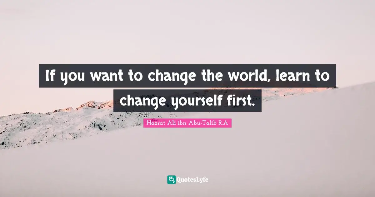 If you want to change the world, learn to change yourself first.