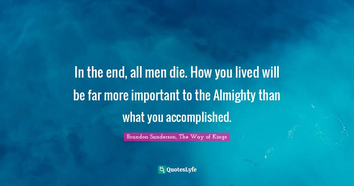 In The End, All Men Die. How You Lived Will Be Far More Important To T... Quote By Brandon Sanderson, The Way Of Kings - Quoteslyfe