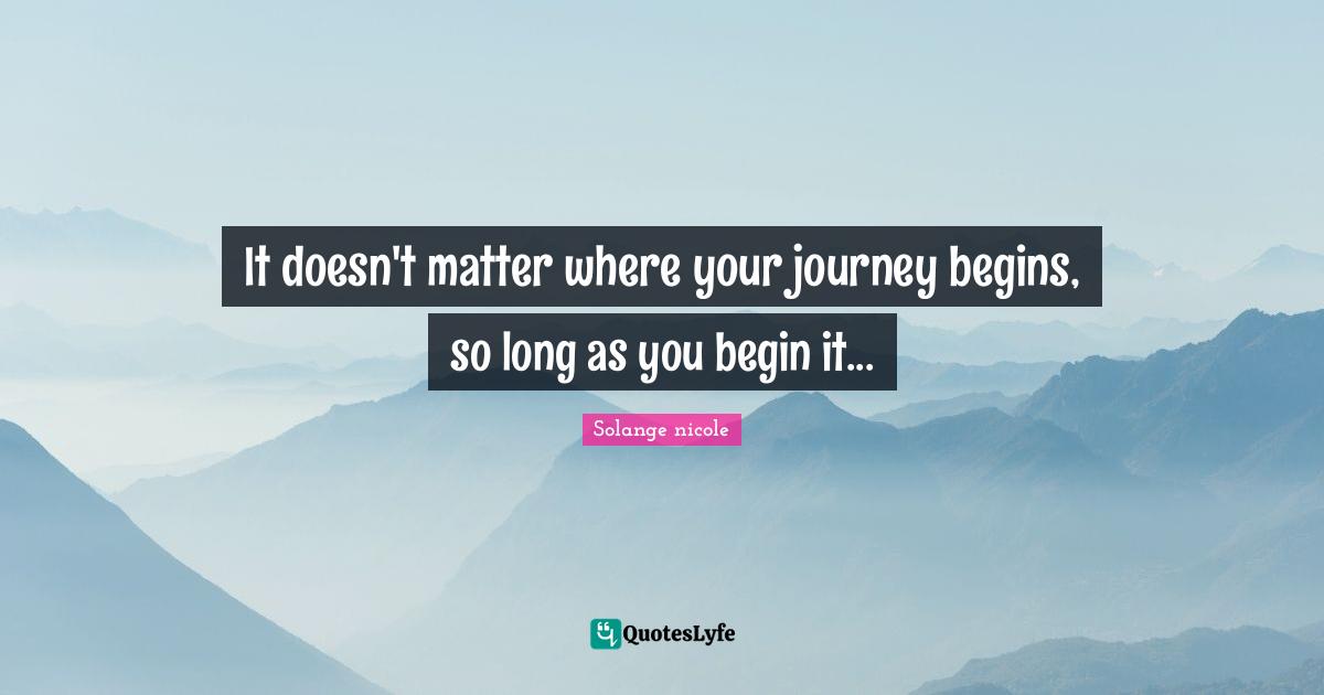 Solange Nicole Quotes: "It doesn't matter where your journey begins, so long as you begin it..."