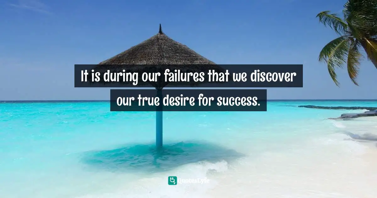 It is during our failures that we discover our true desire for success.