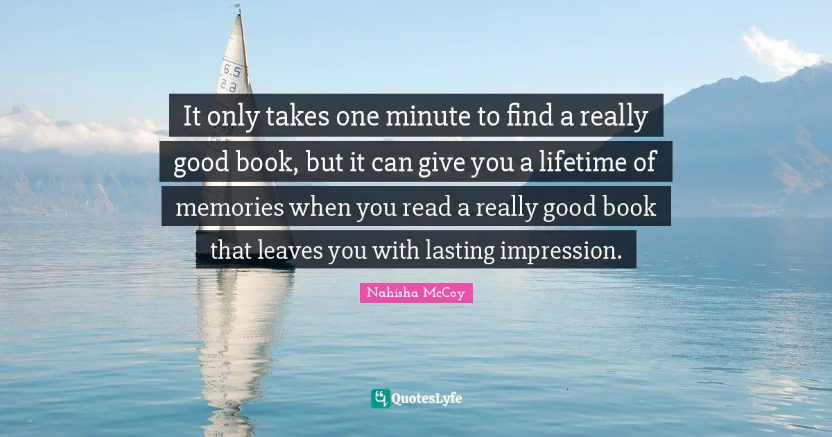 It only takes one minute to find a really good book, but it can give you a lifetime of memories when you read a really good book that leaves you with lasting impression.