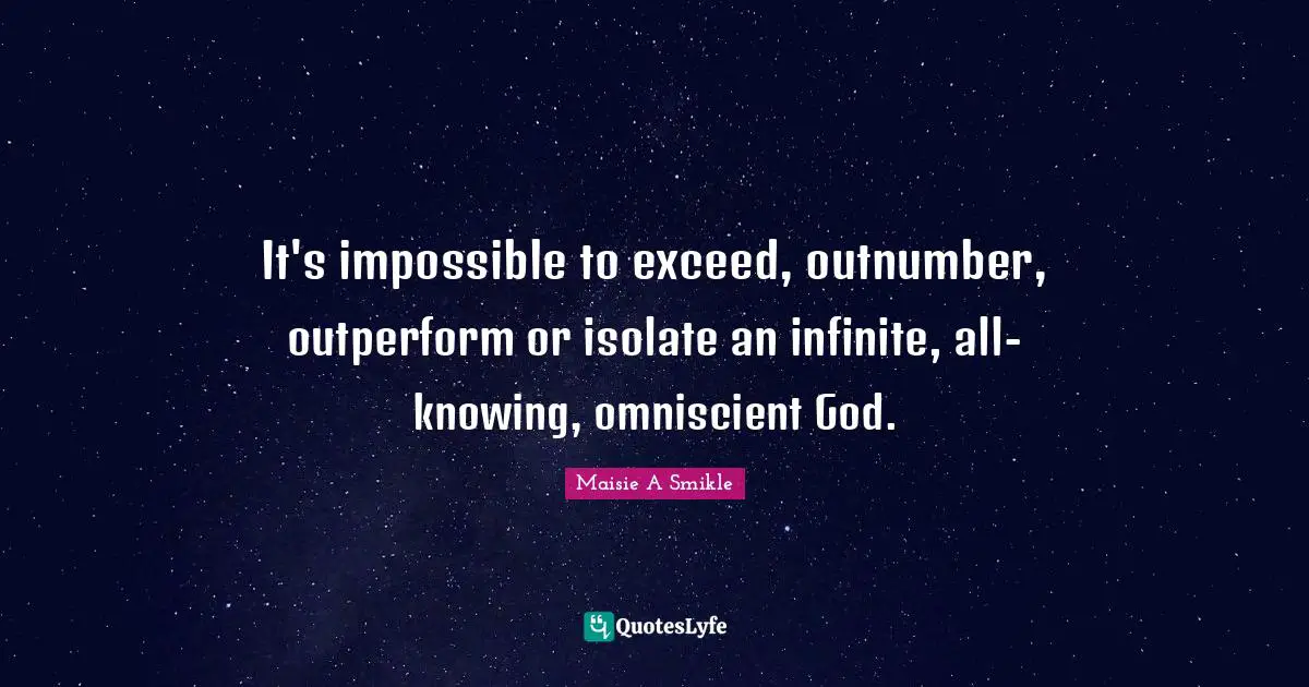 It's impossible to exceed, outnumber, outperform or isolate an infinite, all-knowing, omniscient God.