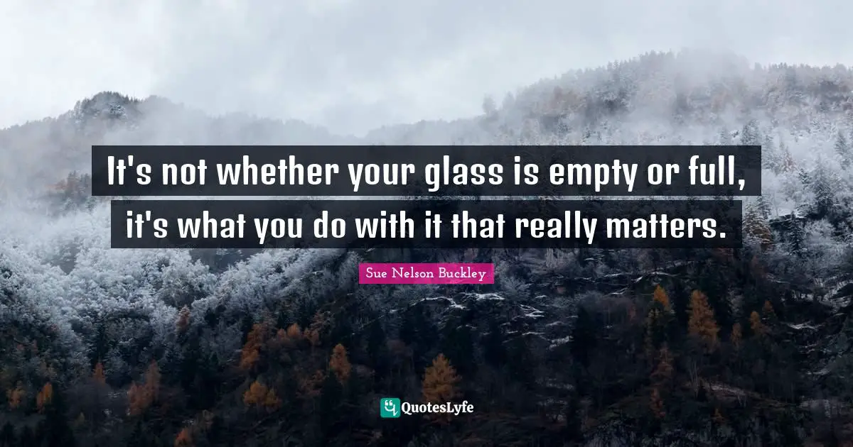It's not whether your glass is empty or full, it's what you do with it that really matters.